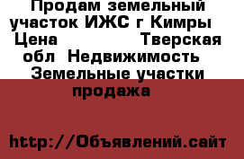 Продам земельный участок ИЖС г Кимры › Цена ­ 500 000 - Тверская обл. Недвижимость » Земельные участки продажа   